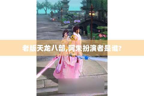 老版天龙八部,阿朱扮演者是谁?