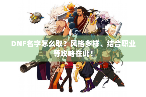 DNF名字怎么取？风格多样、结合职业等攻略在此！