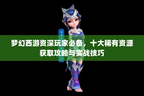 梦幻西游资深玩家必备，十大稀有资源获取攻略与实战技巧