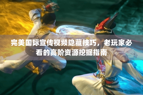 完美国际宣传视频隐藏技巧，老玩家必看的高阶资源挖掘指南