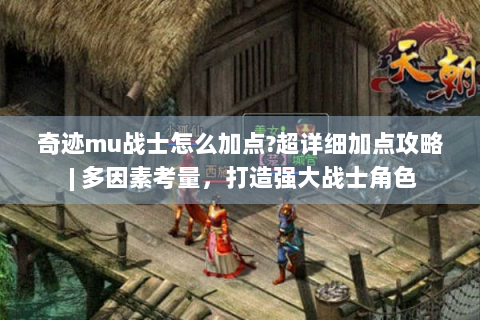 奇迹mu战士怎么加点?超详细加点攻略 | 多因素考量，打造强大战士角色