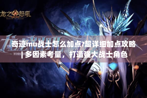 奇迹mu战士怎么加点?超详细加点攻略 | 多因素考量，打造强大战士角色