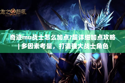 奇迹mu战士怎么加点?超详细加点攻略 | 多因素考量，打造强大战士角色