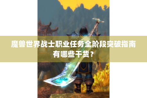 魔兽世界战士职业任务全阶段突破指南有哪些干货？