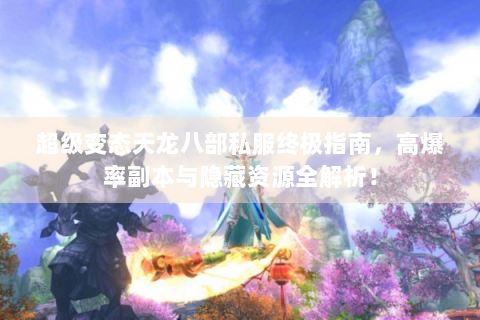 超级变态天龙八部私服终极指南，高爆率副本与隐藏资源全解析！
