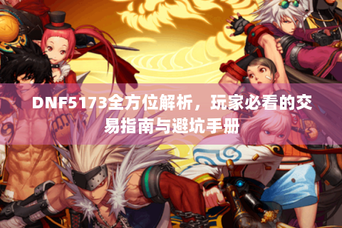 DNF5173全方位解析，玩家必看的交易指南与避坑手册