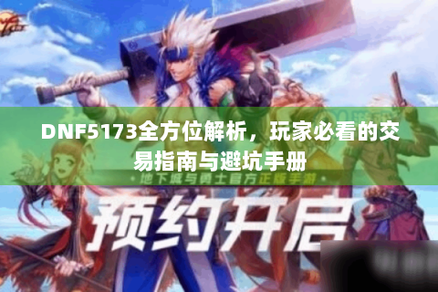 DNF5173全方位解析，玩家必看的交易指南与避坑手册