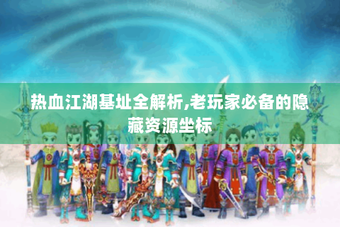 热血江湖基址全解析,老玩家必备的隐藏资源坐标