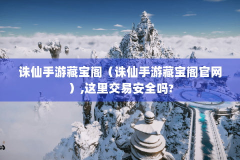 诛仙手游藏宝阁（诛仙手游藏宝阁官网）,这里交易安全吗?