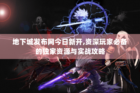 地下城发布网今日新开,资深玩家必备的独家资源与实战攻略