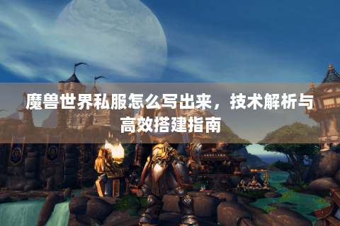 魔兽世界私服怎么写出来，技术解析与高效搭建指南