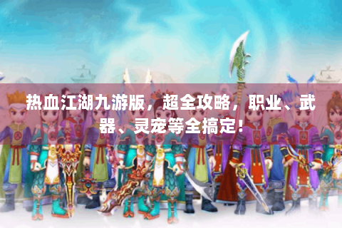 热血江湖九游版，超全攻略，职业、武器、灵宠等全搞定！