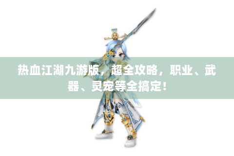 热血江湖九游版，超全攻略，职业、武器、灵宠等全搞定！