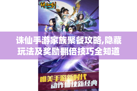 诛仙手游家族聚餐攻略,隐藏玩法及奖励翻倍技巧全知道