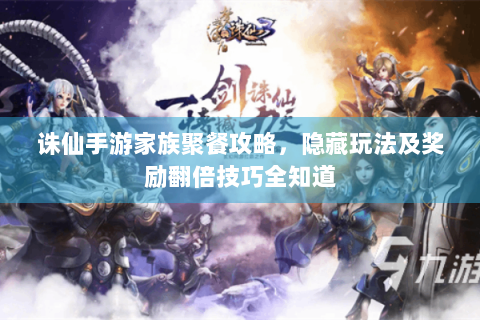 诛仙手游家族聚餐攻略，隐藏玩法及奖励翻倍技巧全知道