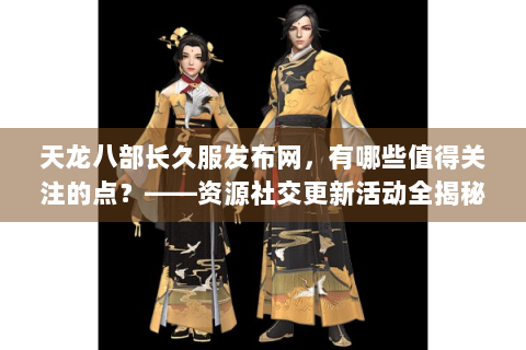 天龙八部长久服发布网，有哪些值得关注的点？——资源社交更新活动全揭秘