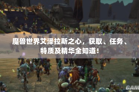 魔兽世界艾泽拉斯之心，获取、任务、特质及精华全知道！