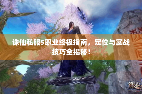 诛仙私服5职业终极指南，定位与实战技巧全揭秘！