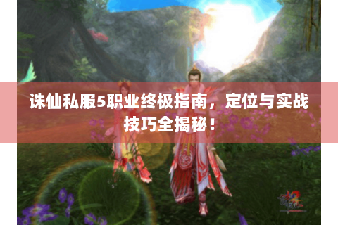 诛仙私服5职业终极指南，定位与实战技巧全揭秘！
