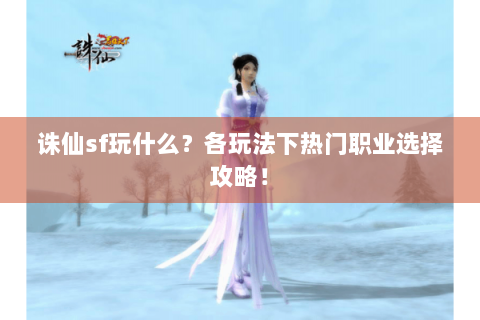 诛仙sf玩什么？各玩法下热门职业选择攻略！