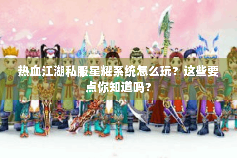 热血江湖私服星耀系统怎么玩？这些要点你知道吗？
