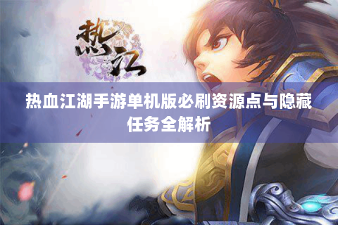 热血江湖手游单机版必刷资源点与隐藏任务全解析