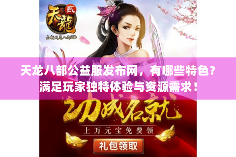 天龙八部公益服发布网，有哪些特色？满足玩家独特体验与资源需求！
