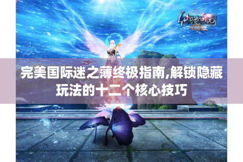 完美国际迷之薄终极指南,解锁隐藏玩法的十二个核心技巧