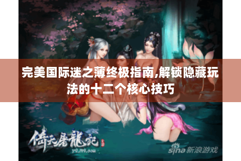 完美国际迷之薄终极指南,解锁隐藏玩法的十二个核心技巧