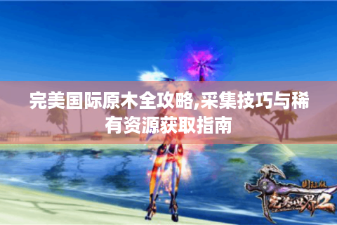 完美国际原木全攻略,采集技巧与稀有资源获取指南