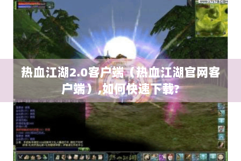 热血江湖2.0客户端（热血江湖官网客户端）,如何快速下载?