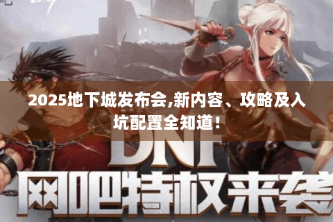 2025地下城发布会,新内容、攻略及入坑配置全知道！