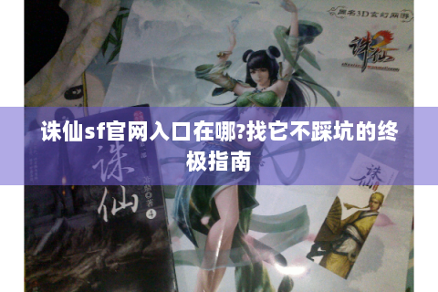 诛仙sf官网入口在哪?找它不踩坑的终极指南