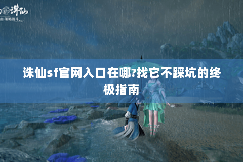 诛仙sf官网入口在哪?找它不踩坑的终极指南