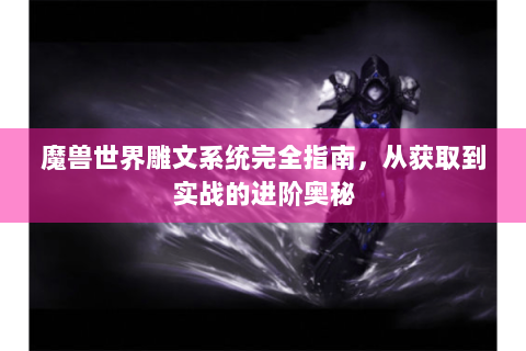 魔兽世界雕文系统完全指南，从获取到实战的进阶奥秘
