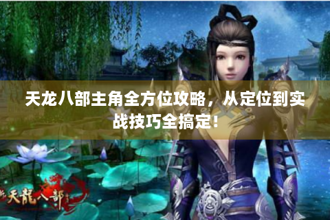 天龙八部主角全方位攻略，从定位到实战技巧全搞定！