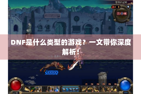 DNF是什么类型的游戏？一文带你深度解析！