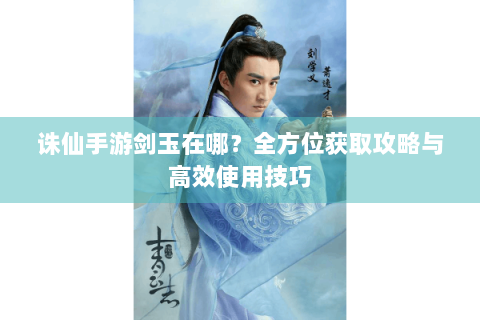诛仙手游剑玉在哪？全方位获取攻略与高效使用技巧