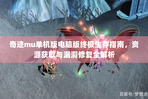 奇迹mu单机版电脑版终极生存指南，资源获取与漏洞修复全解析