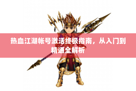 热血江湖帐号激活终极指南，从入门到精通全解析