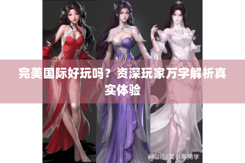 完美国际好玩吗？资深玩家万字解析真实体验