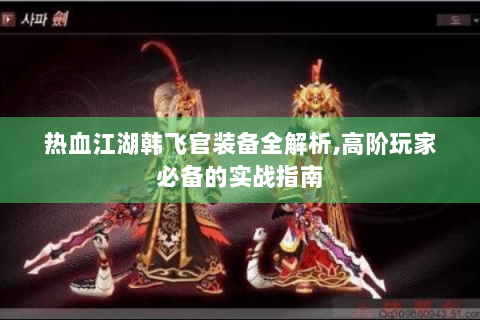热血江湖韩飞官装备全解析,高阶玩家必备的实战指南