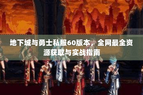 地下城与勇士私服60版本，全网最全资源获取与实战指南