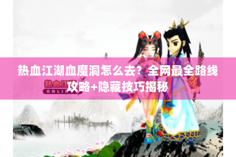 热血江湖血魔洞怎么去？全网最全路线攻略+隐藏技巧揭秘