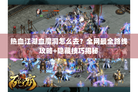 热血江湖血魔洞怎么去？全网最全路线攻略+隐藏技巧揭秘