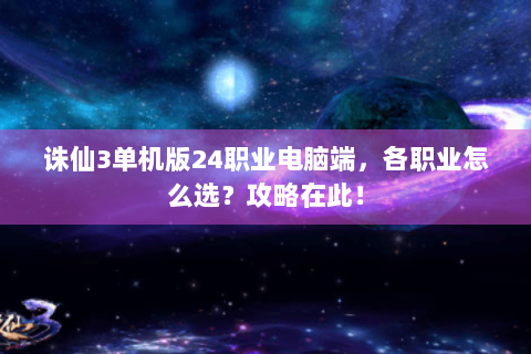诛仙3单机版24职业电脑端，各职业怎么选？攻略在此！