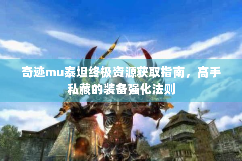 奇迹mu泰坦终极资源获取指南，高手私藏的装备强化法则