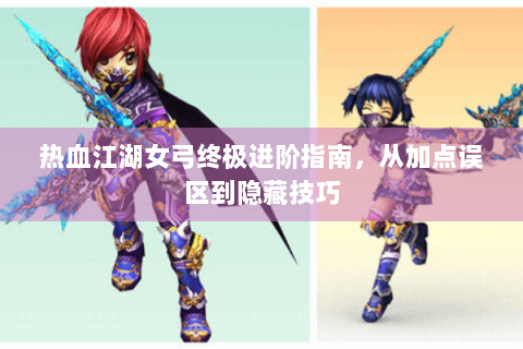 热血江湖女弓终极进阶指南，从加点误区到隐藏技巧