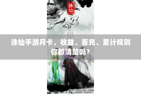 诛仙手游月卡，收益、首充、累计规则你都清楚吗？