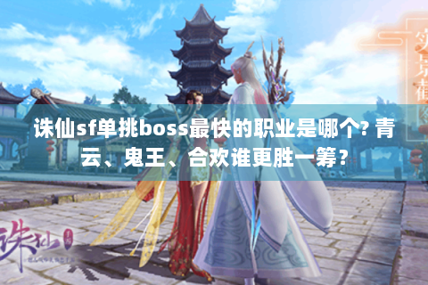 诛仙sf单挑boss最快的职业是哪个? 青云、鬼王、合欢谁更胜一筹？